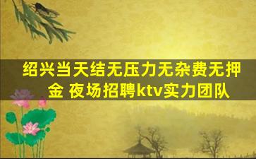 绍兴当天结无压力无杂费无押金 夜场招聘ktv实力团队